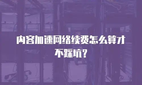 内容加速网络续费怎么算才不踩坑？