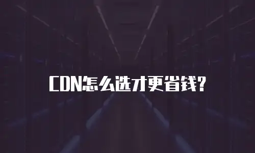 CDN怎么选才更省钱？