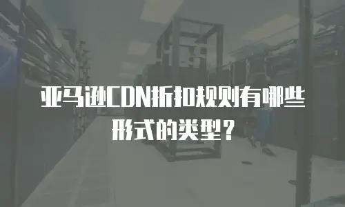 亚马逊CDN折扣规则有哪些形式的类型？