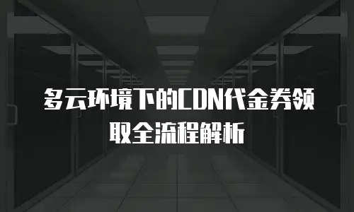 多云环境下的CDN代金券领取全流程解析
