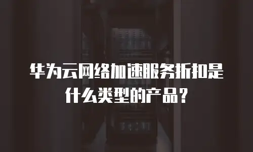 华为云网络加速服务折扣是什么类型的产品？