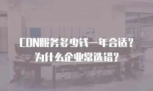 CDN服务多少钱一年合适？为什么企业常选错？