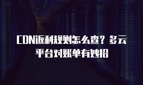 CDN返利规则怎么查？多云平台对账单有妙招