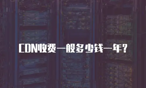 CDN收费一般多少钱一年？
