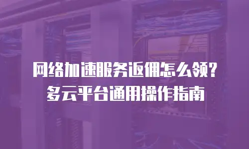 网络加速服务返佣怎么领？多云平台通用操作指南