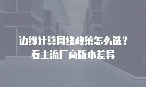 边缘计算网络政策怎么选？看主流厂商版本差异