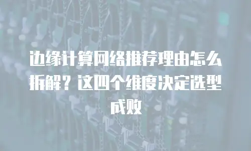 边缘计算网络推荐理由怎么拆解？这四个维度决定选型成败