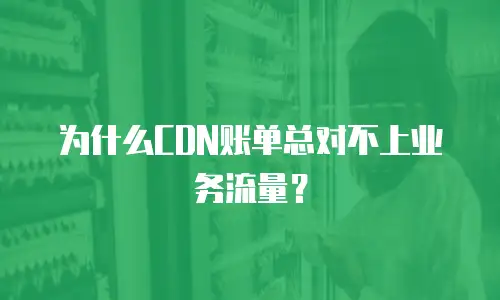 为什么CDN账单总对不上业务流量？
