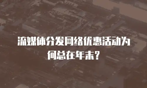流媒体分发网络优惠活动为何总在年末？