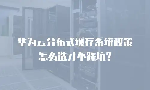 华为云分布式缓存系统政策怎么选才不踩坑？