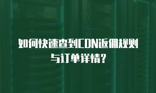 如何快速查到CDN返佣规则与订单详情？