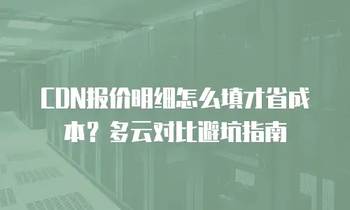 CDN报价明细怎么填才省成本？多云对比避坑指南