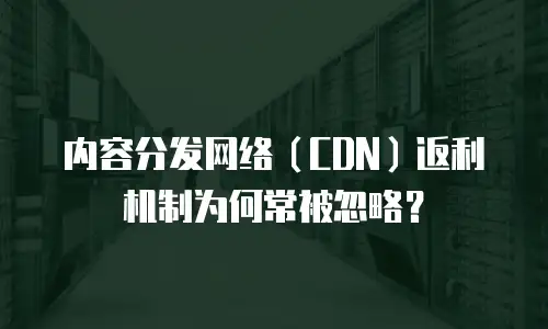 内容分发网络（CDN）返利机制为何常被忽略？
