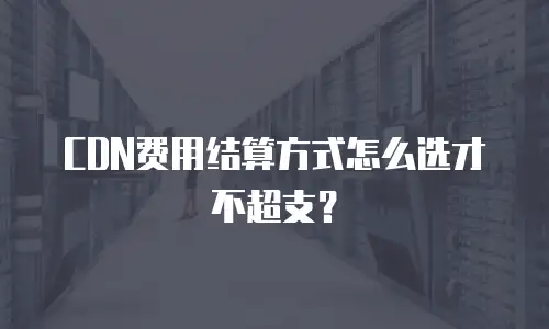 CDN费用结算方式怎么选才不超支？