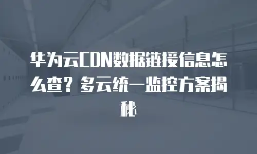 华为云CDN数据链接信息怎么查？多云统一监控方案揭秘