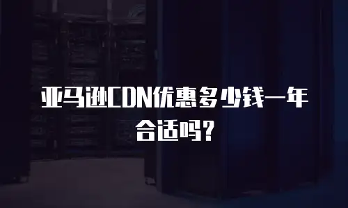 亚马逊CDN优惠多少钱一年合适吗？