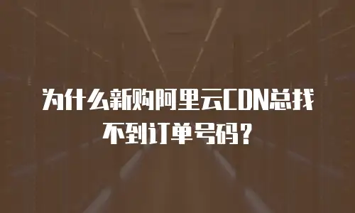 为什么新购阿里云CDN总找不到订单号码？