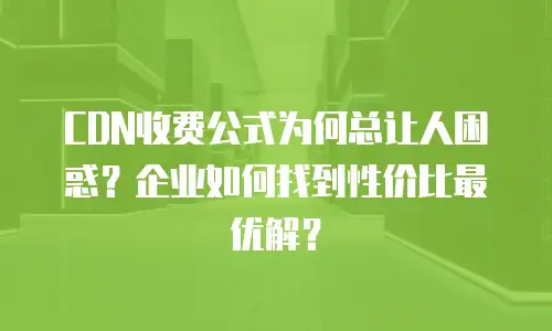 CDN收费公式为何总让人困惑？企业如何找到性价比最优解？