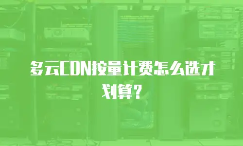 多云CDN按量计费怎么选才划算？