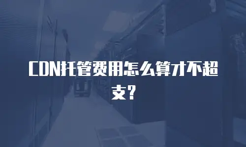 CDN托管费用怎么算才不超支？