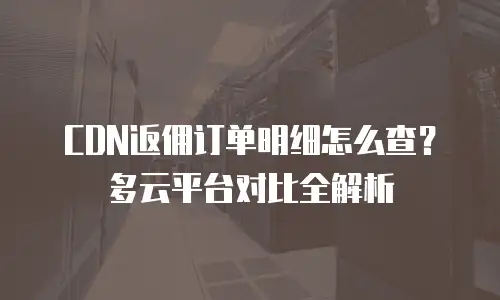 CDN返佣订单明细怎么查？多云平台对比全解析