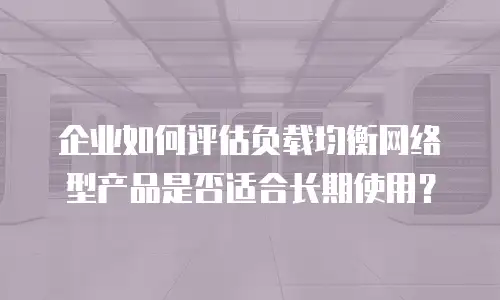 企业如何评估负载均衡网络型产品是否适合长期使用？
