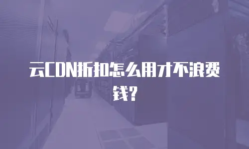 云CDN折扣怎么用才不浪费钱？