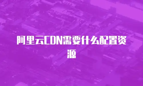 阿里云CDN需要什么配置资源