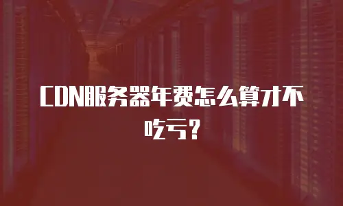 CDN服务器年费怎么算才不吃亏？