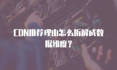 CDN推荐理由怎么拆解成数据维度？
