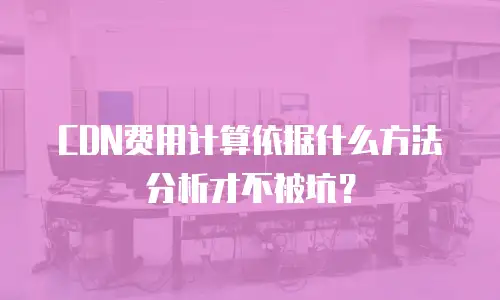 CDN费用计算依据什么方法分析才不被坑？