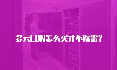 多云CDN怎么买才不踩雷？