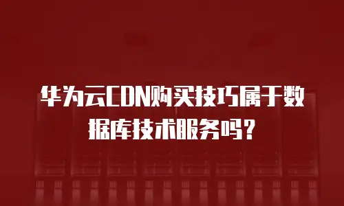 华为云CDN购买技巧属于数据库技术服务吗？
