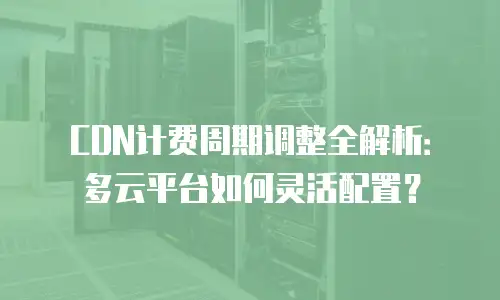 CDN计费周期调整全解析：多云平台如何灵活配置？