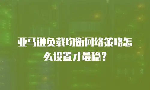 亚马逊负载均衡网络策略怎么设置才最稳？