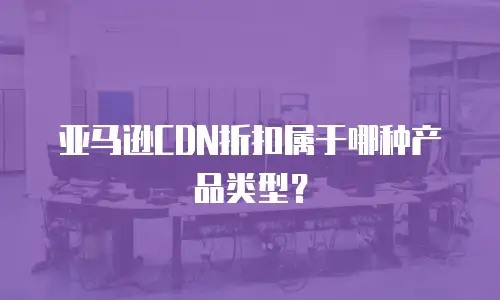 亚马逊CDN折扣属于哪种产品类型？