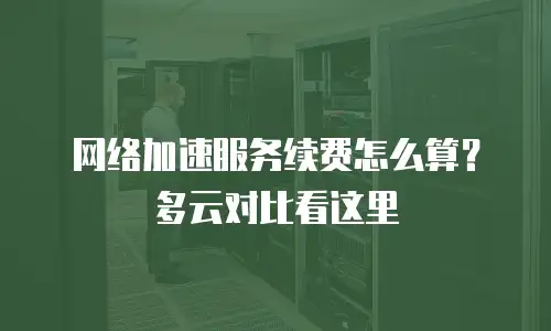 网络加速服务续费怎么算？多云对比看这里