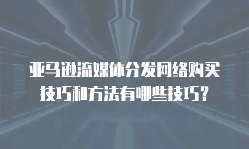 亚马逊流媒体分发网络购买技巧和方法有哪些技巧？