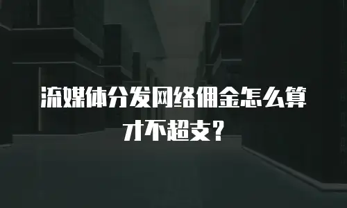 流媒体分发网络佣金怎么算才不超支？