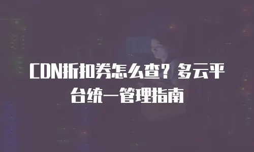 CDN折扣券怎么查？多云平台统一管理指南