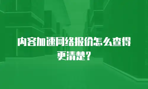 内容加速网络报价怎么查得更清楚？