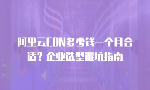 阿里云CDN多少钱一个月合适？企业选型避坑指南