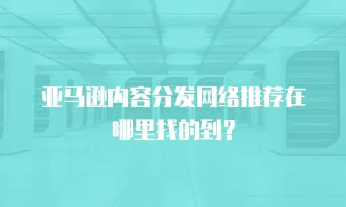 亚马逊内容分发网络推荐在哪里找的到？