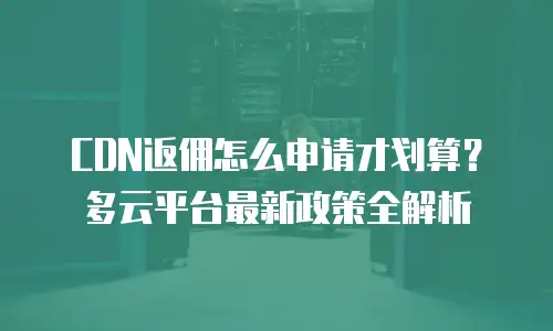 CDN返佣怎么申请才划算？多云平台最新政策全解析