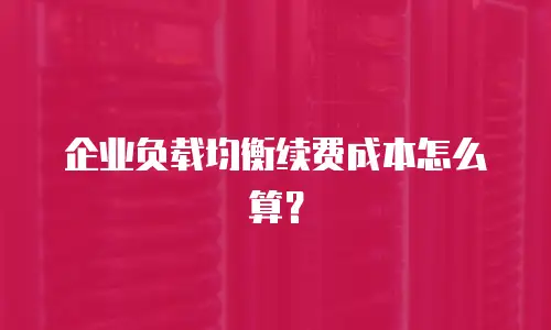 企业负载均衡续费成本怎么算？
