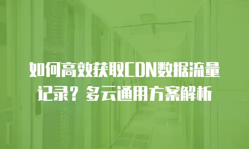 如何高效获取CDN数据流量记录？多云通用方案解析