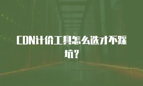 CDN计价工具怎么选才不踩坑？