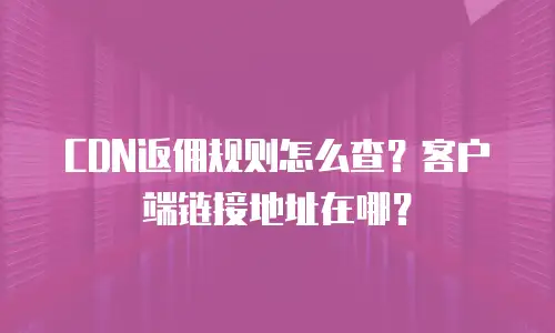 CDN返佣规则怎么查？客户端链接地址在哪？