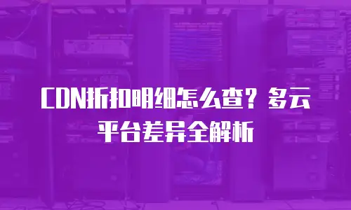 CDN折扣明细怎么查？多云平台差异全解析