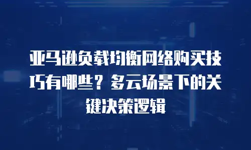 亚马逊负载均衡网络购买技巧有哪些？多云场景下的关键决策逻辑
